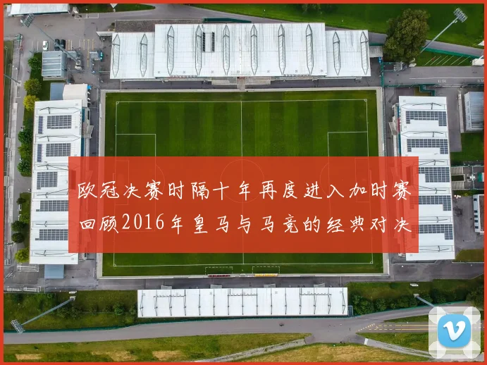 欧冠决赛时隔十年再度进入加时赛回顾2016年皇马与马竞的经典对决