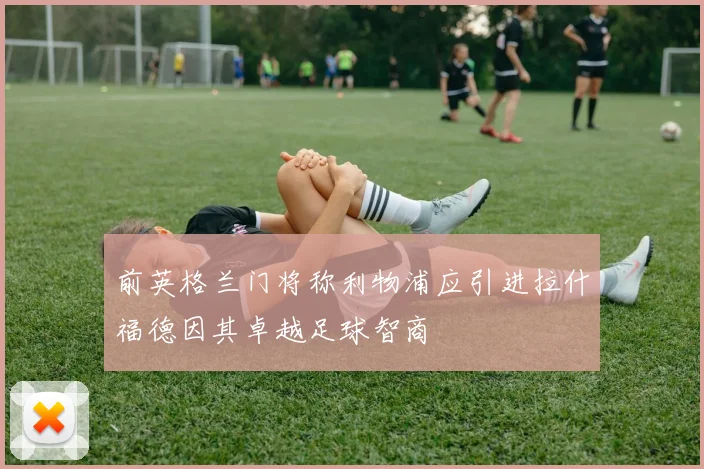前英格兰门将称利物浦应引进拉什福德因其卓越足球智商