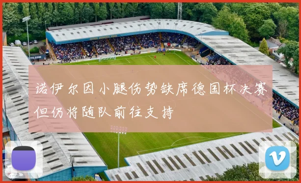 诺伊尔因小腿伤势缺席德国杯决赛但仍将随队前往支持