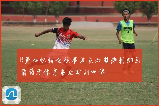 B费回忆转会往事差点加盟热刺却因葡萄牙体育最后时刻叫停
