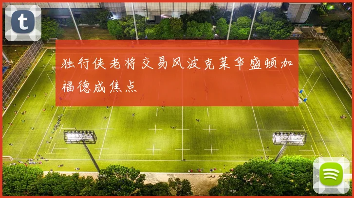 独行侠老将交易风波克莱华盛顿加福德成焦点