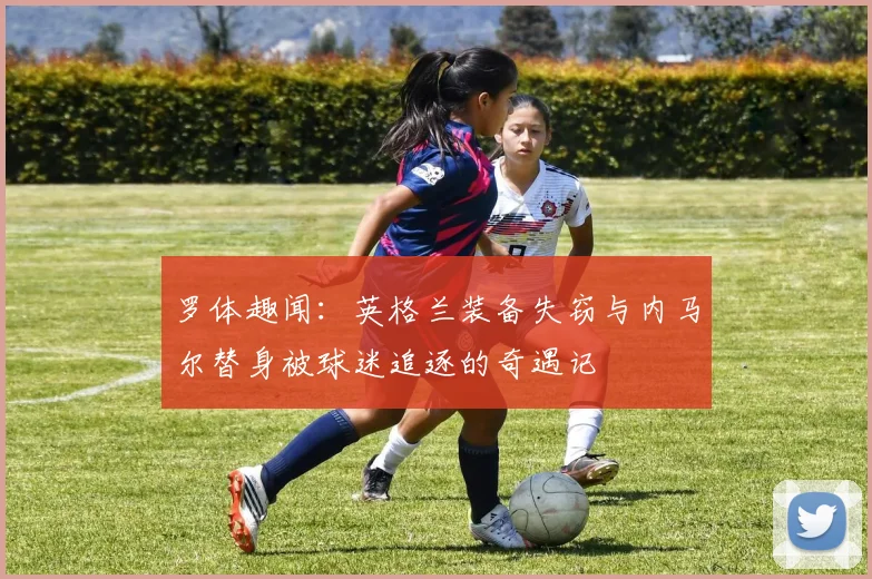罗体趣闻：英格兰装备失窃与内马尔替身被球迷追逐的奇遇记