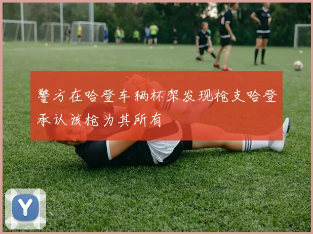警方在哈登车辆杯架发现枪支哈登承认该枪为其所有