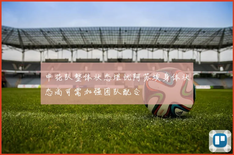 申花队整体状态堪忧阿苏埃身体状态尚可需加强团队配合