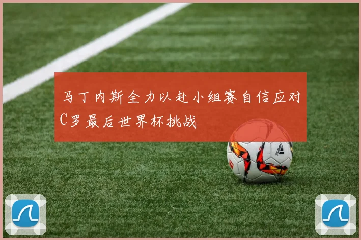 马丁内斯全力以赴小组赛自信应对C罗最后世界杯挑战