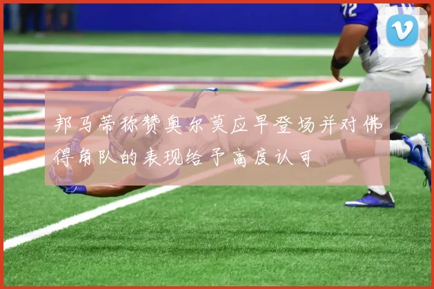 邦马蒂称赞奥尔莫应早登场并对佛得角队的表现给予高度认可