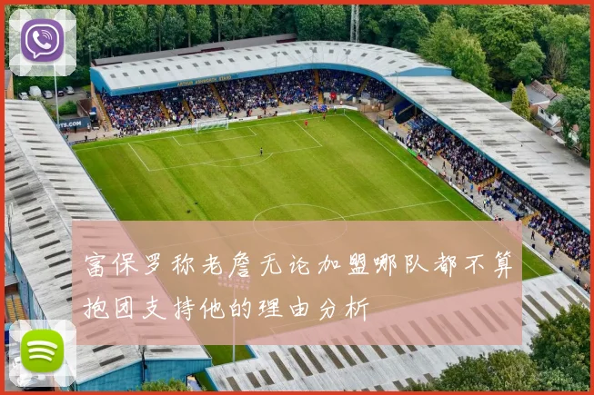 富保罗称老詹无论加盟哪队都不算抱团支持他的理由分析