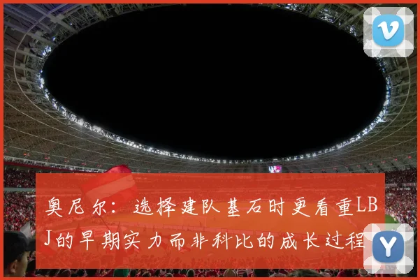 奥尼尔：选择建队基石时更看重LBJ的早期实力而非科比的成长过程