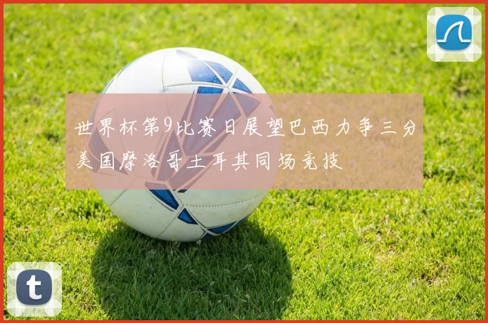 世界杯第9比赛日展望巴西力争三分美国摩洛哥土耳其同场竞技
