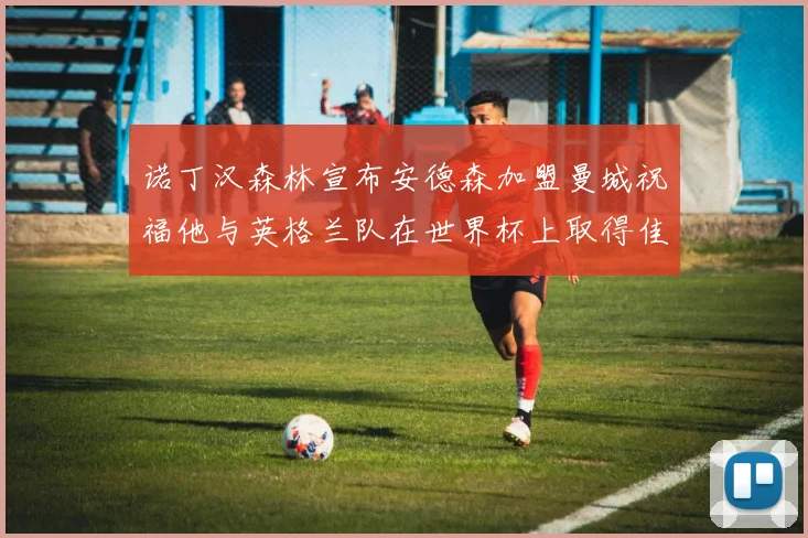 诺丁汉森林宣布安德森加盟曼城祝福他与英格兰队在世界杯上取得佳绩
