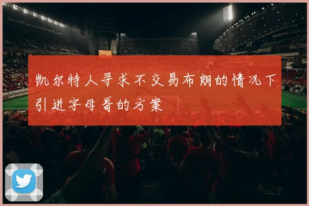 凯尔特人寻求不交易布朗的情况下引进字母哥的方案