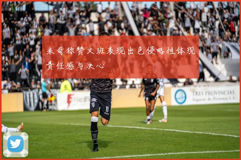 米奇称赞文班表现出色侵略性体现责任感与决心
