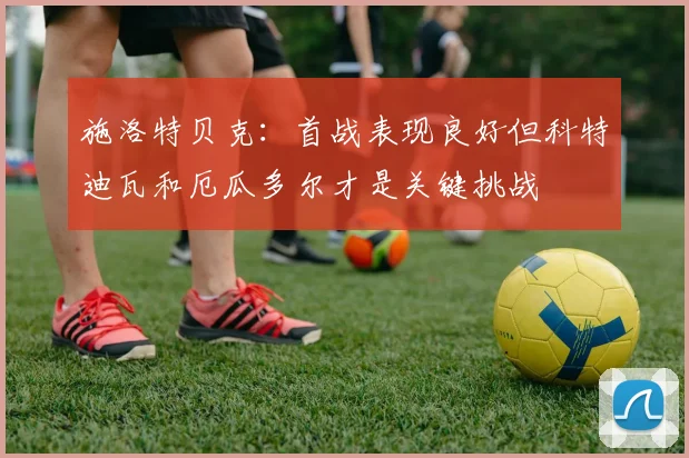 施洛特贝克：首战表现良好但科特迪瓦和厄瓜多尔才是关键挑战
