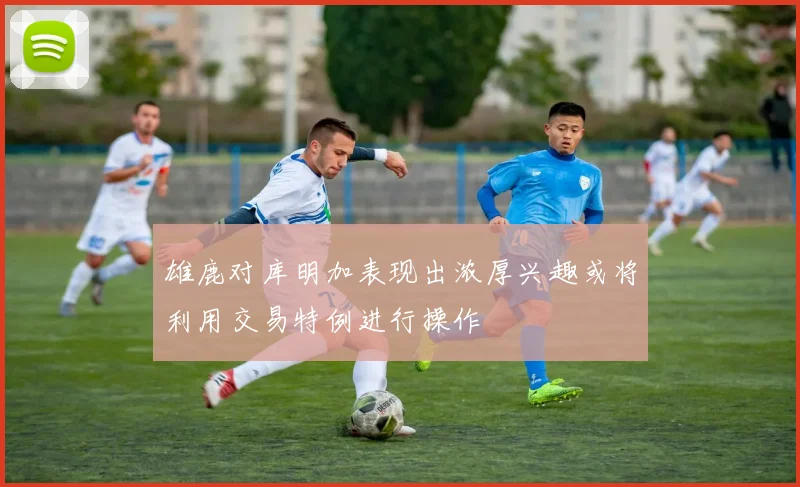 雄鹿对库明加表现出浓厚兴趣或将利用交易特例进行操作
