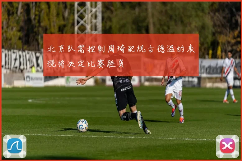 北京队需控制周琦犯规古德温的表现将决定比赛胜负