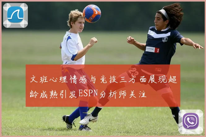 文班心理情感与竞技三方面展现超龄成熟引发ESPN分析师关注